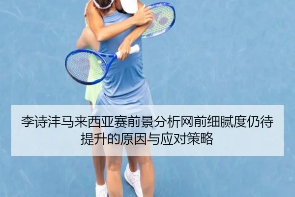 李诗沣马来西亚赛前景分析网前细腻度仍待提升的原因与应对策略 - db gaming